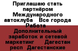 Приглашаю стать партнёром Международного автоклуба - Все города Работа » Дополнительный заработок и сетевой маркетинг   . Дагестан респ.,Дагестанские Огни г.